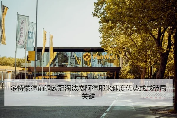 多特蒙德前瞻欧冠淘汰赛阿德耶米速度优势或成破局关键