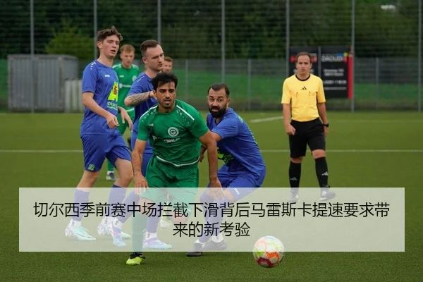 切尔西季前赛中场拦截下滑背后马雷斯卡提速要求带来的新考验