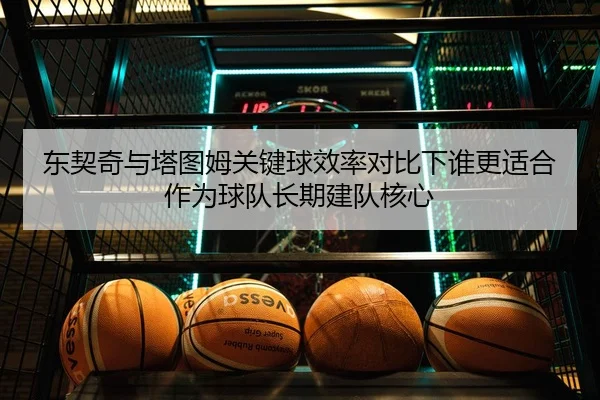 东契奇与塔图姆关键球效率对比下谁更适合作为球队长期建队核心