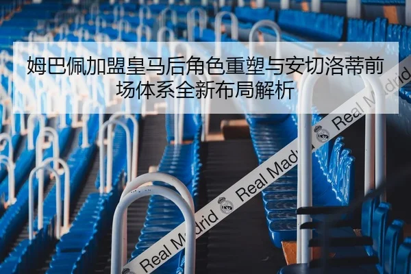 姆巴佩加盟皇马后角色重塑与安切洛蒂前场体系全新布局解析