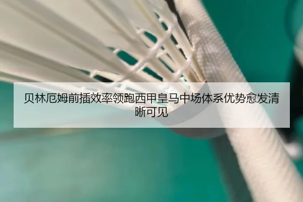 贝林厄姆前插效率领跑西甲皇马中场体系优势愈发清晰可见